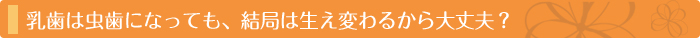 乳歯は虫歯になっても、結局は生え変わるから大丈夫？