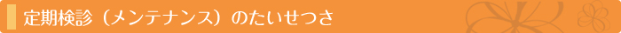 定期検診（メンテナンス）のたいせつさ